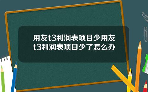 用友t3利润表项目少用友t3利润表项目少了怎么办