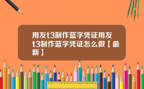 用友t3制作蓝字凭证用友t3制作蓝字凭证怎么做【最新】