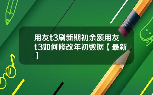 用友t3刷新期初余额用友t3如何修改年初数据【最新】