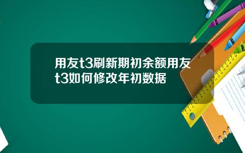 用友t3刷新期初余额用友t3如何修改年初数据