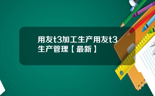 用友t3加工生产用友t3生产管理【最新】