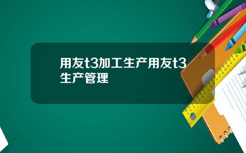 用友t3加工生产用友t3生产管理