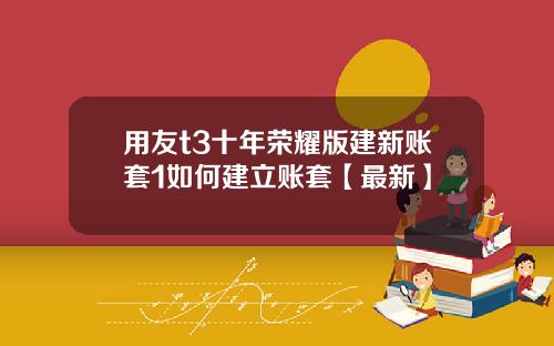 用友t3十年荣耀版建新账套1如何建立账套【最新】