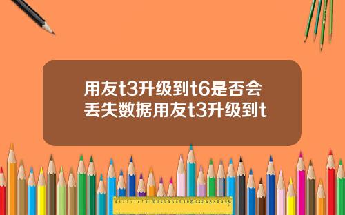 用友t3升级到t6是否会丢失数据用友t3升级到t
