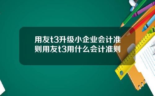 用友t3升级小企业会计准则用友t3用什么会计准则