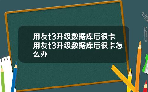 用友t3升级数据库后很卡用友t3升级数据库后很卡怎么办