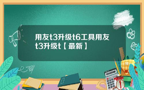 用友t3升级t6工具用友t3升级t【最新】