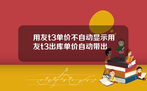 用友t3单价不自动显示用友t3出库单价自动带出
