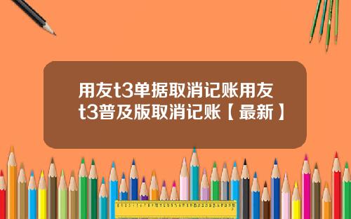 用友t3单据取消记账用友t3普及版取消记账【最新】