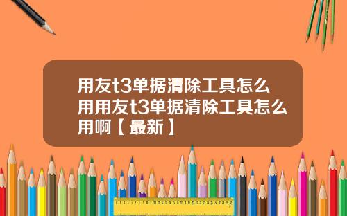 用友t3单据清除工具怎么用用友t3单据清除工具怎么用啊【最新】