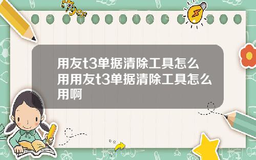 用友t3单据清除工具怎么用用友t3单据清除工具怎么用啊