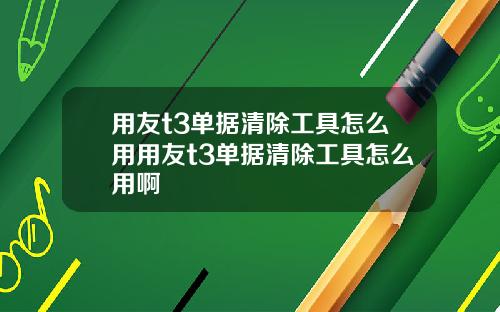 用友t3单据清除工具怎么用用友t3单据清除工具怎么用啊