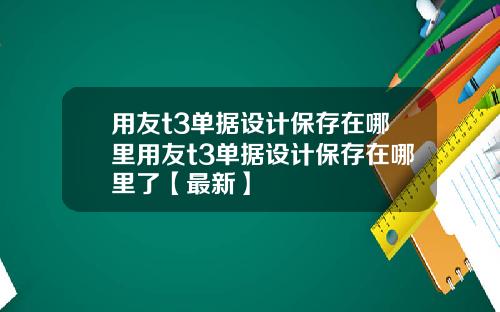用友t3单据设计保存在哪里用友t3单据设计保存在哪里了【最新】