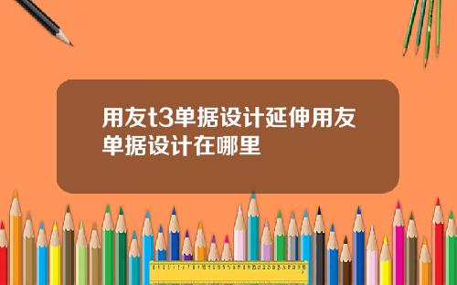 用友t3单据设计延伸用友单据设计在哪里