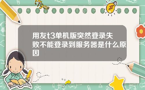 用友t3单机版突然登录失败不能登录到服务器是什么原因