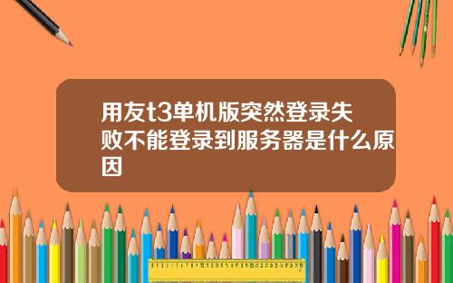 用友t3单机版突然登录失败不能登录到服务器是什么原因