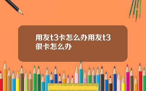 用友t3卡怎么办用友t3很卡怎么办