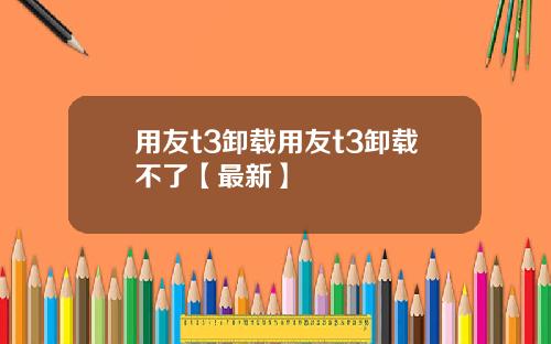用友t3卸载用友t3卸载不了【最新】