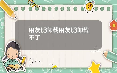 用友t3卸载用友t3卸载不了