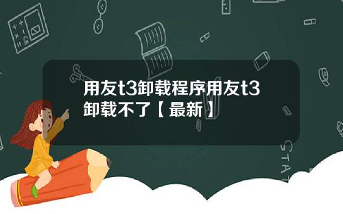 用友t3卸载程序用友t3卸载不了【最新】