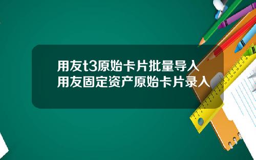 用友t3原始卡片批量导入用友固定资产原始卡片录入