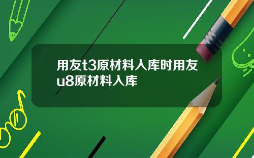 用友t3原材料入库时用友u8原材料入库