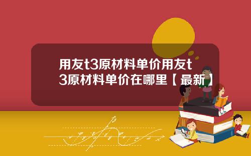 用友t3原材料单价用友t3原材料单价在哪里【最新】