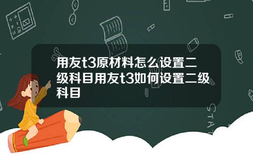 用友t3原材料怎么设置二级科目用友t3如何设置二级科目