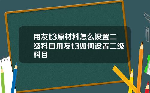 用友t3原材料怎么设置二级科目用友t3如何设置二级科目