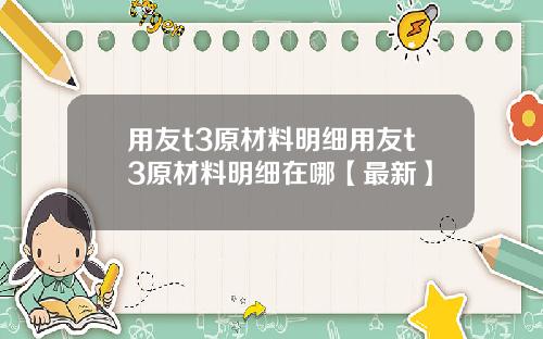 用友t3原材料明细用友t3原材料明细在哪【最新】