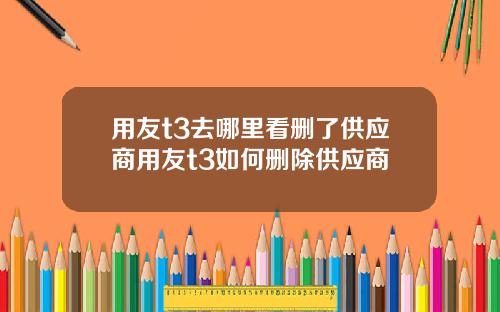 用友t3去哪里看删了供应商用友t3如何删除供应商