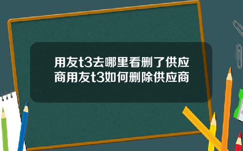 用友t3去哪里看删了供应商用友t3如何删除供应商