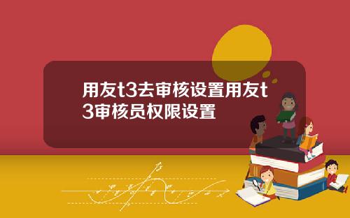 用友t3去审核设置用友t3审核员权限设置
