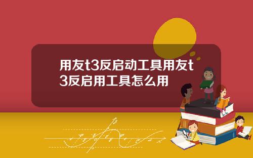 用友t3反启动工具用友t3反启用工具怎么用