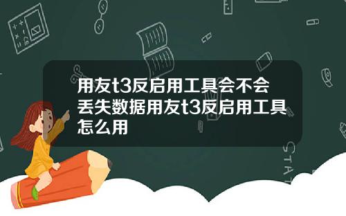 用友t3反启用工具会不会丢失数据用友t3反启用工具怎么用