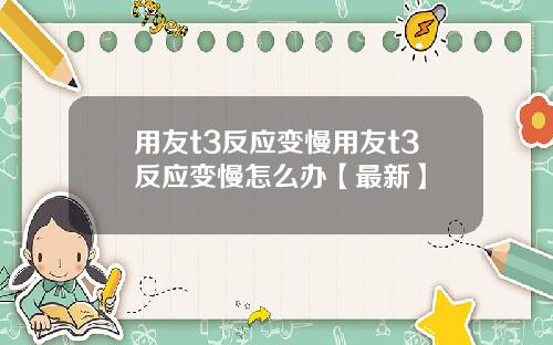 用友t3反应变慢用友t3反应变慢怎么办【最新】