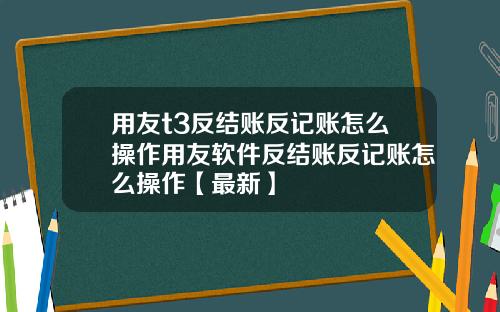 用友t3反结账反记账怎么操作用友软件反结账反记账怎么操作【最新】