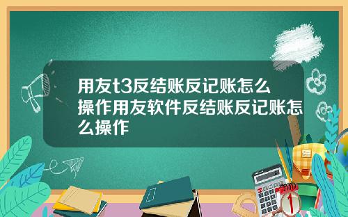 用友t3反结账反记账怎么操作用友软件反结账反记账怎么操作