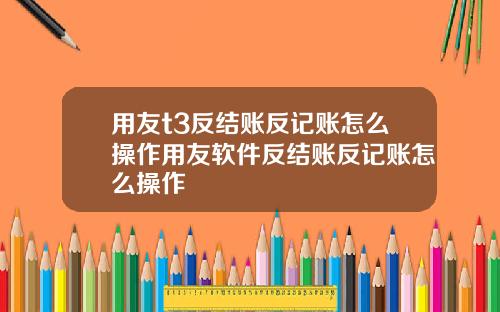 用友t3反结账反记账怎么操作用友软件反结账反记账怎么操作