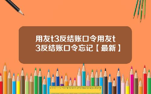 用友t3反结账口令用友t3反结账口令忘记【最新】