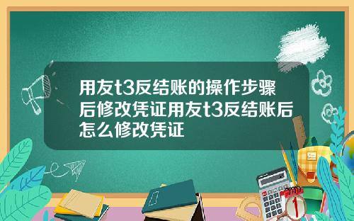 用友t3反结账的操作步骤后修改凭证用友t3反结账后怎么修改凭证