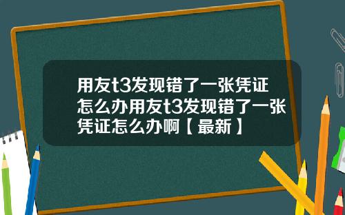 用友t3发现错了一张凭证怎么办用友t3发现错了一张凭证怎么办啊【最新】