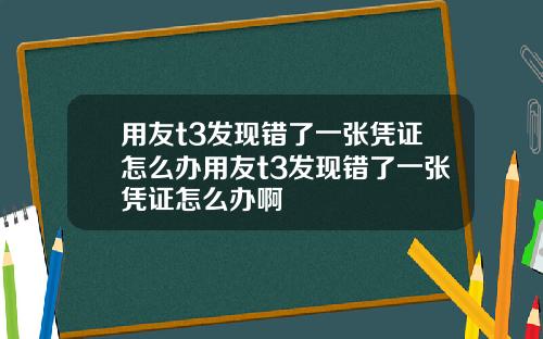 用友t3发现错了一张凭证怎么办用友t3发现错了一张凭证怎么办啊