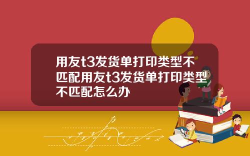 用友t3发货单打印类型不匹配用友t3发货单打印类型不匹配怎么办