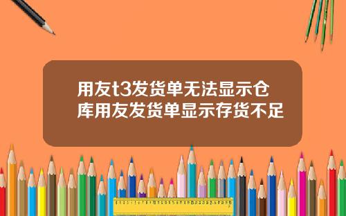 用友t3发货单无法显示仓库用友发货单显示存货不足