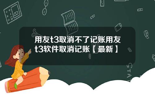 用友t3取消不了记账用友t3软件取消记账【最新】