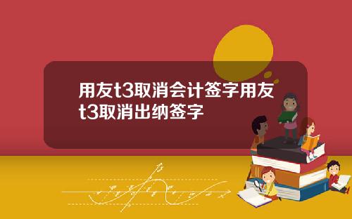 用友t3取消会计签字用友t3取消出纳签字
