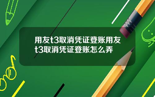 用友t3取消凭证登账用友t3取消凭证登账怎么弄