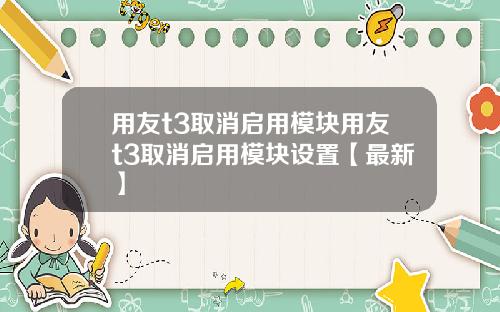 用友t3取消启用模块用友t3取消启用模块设置【最新】