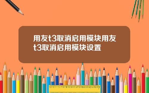 用友t3取消启用模块用友t3取消启用模块设置